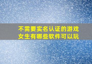 不需要实名认证的游戏女生有哪些软件可以玩