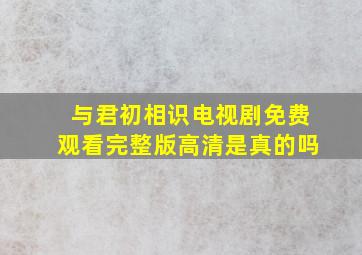 与君初相识电视剧免费观看完整版高清是真的吗