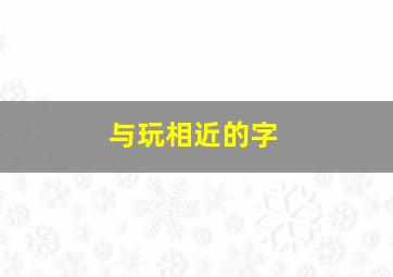 与玩相近的字