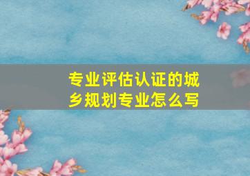 专业评估认证的城乡规划专业怎么写