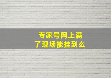 专家号网上满了现场能挂到么