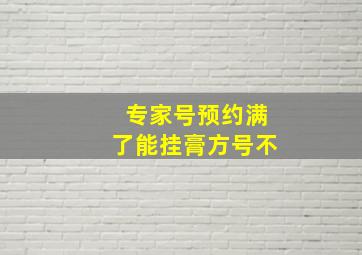 专家号预约满了能挂膏方号不