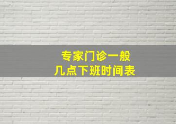 专家门诊一般几点下班时间表