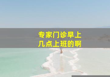 专家门诊早上几点上班的啊