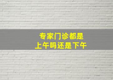 专家门诊都是上午吗还是下午