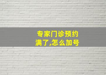 专家门诊预约满了,怎么加号