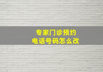 专家门诊预约电话号码怎么改