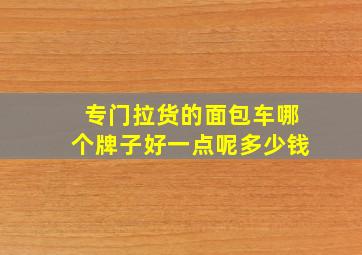 专门拉货的面包车哪个牌子好一点呢多少钱