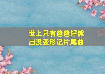 世上只有爸爸好熊出没变形记片尾曲