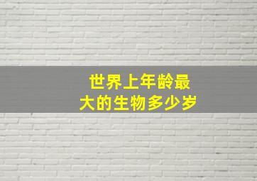 世界上年龄最大的生物多少岁