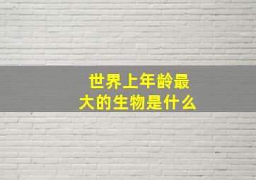 世界上年龄最大的生物是什么