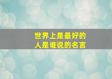 世界上是最好的人是谁说的名言