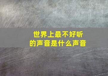 世界上最不好听的声音是什么声音