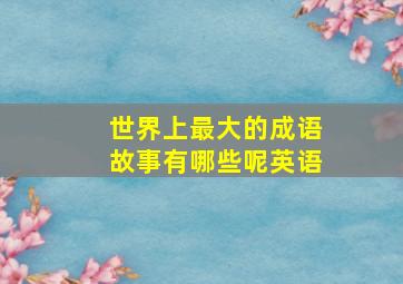 世界上最大的成语故事有哪些呢英语