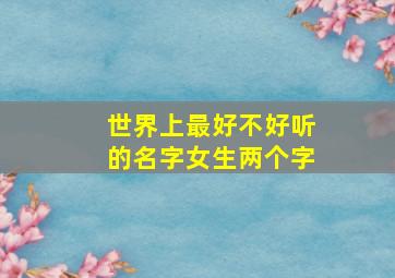 世界上最好不好听的名字女生两个字