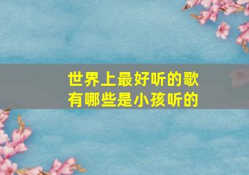 世界上最好听的歌有哪些是小孩听的