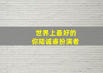 世界上最好的你陆诚睿扮演者