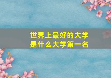 世界上最好的大学是什么大学第一名