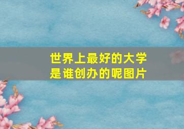 世界上最好的大学是谁创办的呢图片