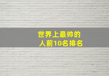 世界上最帅的人前10名排名