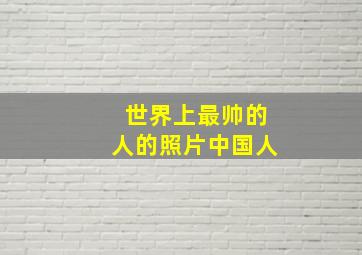 世界上最帅的人的照片中国人