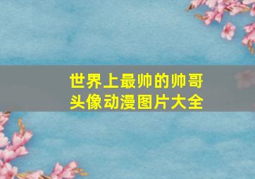 世界上最帅的帅哥头像动漫图片大全