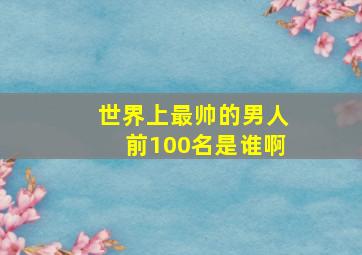 世界上最帅的男人前100名是谁啊