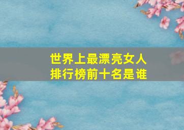 世界上最漂亮女人排行榜前十名是谁