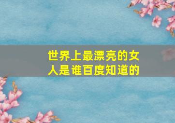 世界上最漂亮的女人是谁百度知道的