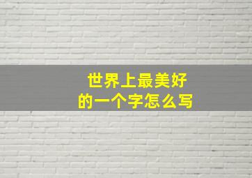 世界上最美好的一个字怎么写