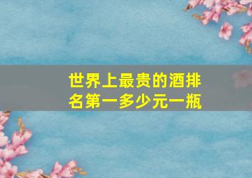 世界上最贵的酒排名第一多少元一瓶