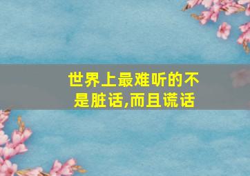 世界上最难听的不是脏话,而且谎话