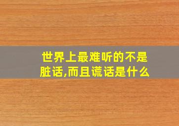 世界上最难听的不是脏话,而且谎话是什么