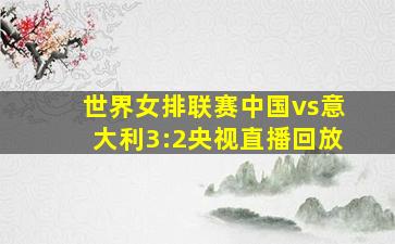 世界女排联赛中国vs意大利3:2央视直播回放