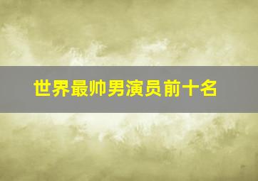 世界最帅男演员前十名