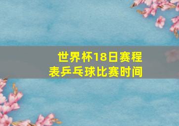 世界杯18日赛程表乒乓球比赛时间