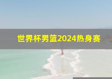 世界杯男篮2024热身赛