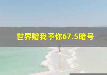 世界赠我予你67.5暗号