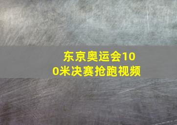 东京奥运会100米决赛抢跑视频