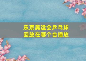 东京奥运会乒乓球回放在哪个台播放