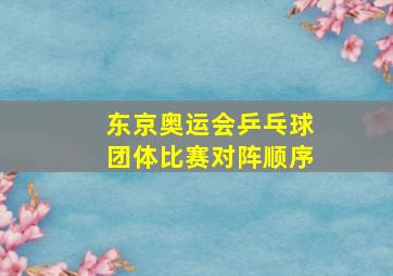 东京奥运会乒乓球团体比赛对阵顺序