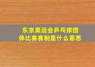 东京奥运会乒乓球团体比赛赛制是什么意思