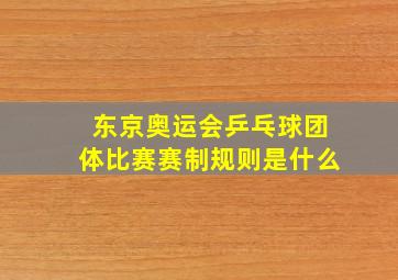 东京奥运会乒乓球团体比赛赛制规则是什么