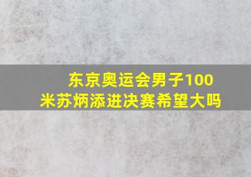 东京奥运会男子100米苏炳添进决赛希望大吗