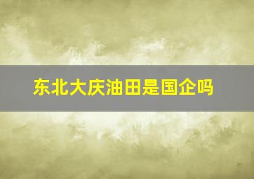 东北大庆油田是国企吗