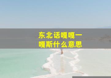 东北话嘎嘎一嘎斯什么意思