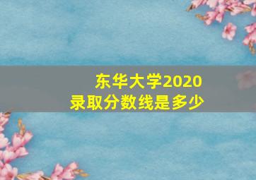 东华大学2020录取分数线是多少