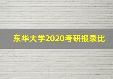 东华大学2020考研报录比