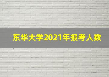 东华大学2021年报考人数