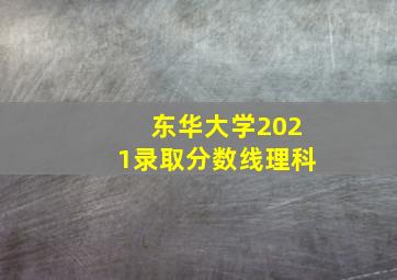 东华大学2021录取分数线理科